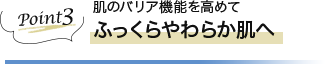 Point3 肌のバリア機能を高めてふっくらやわらか肌へ