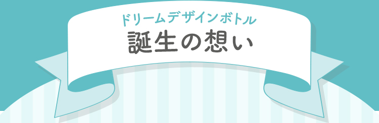 ドリームデザインボトル 誕生の想い