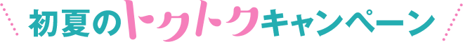 初夏のトクトクキャンペーン