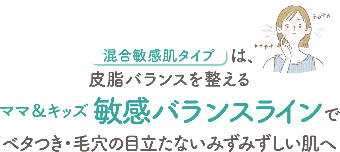 混合敏感肌タイプは、皮脂バランスを整えるママ&キッズ敏感バランスラインでベタつき・毛穴の目立たないみずみずしい肌へ!