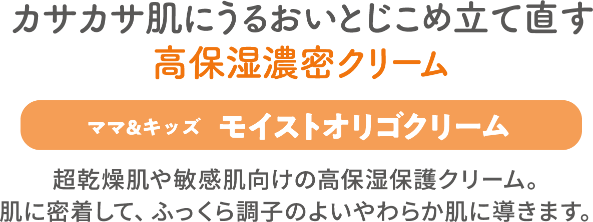 カサカサ肌にうるおいとじこめ立て直す高保湿濃密クリーム【ママ&キッズ モイストオリゴクリーム】超乾燥肌や敏感肌向けの高保湿保護クリーム。肌に密着して、ふっくら調子のよいやわらか肌に導きます。