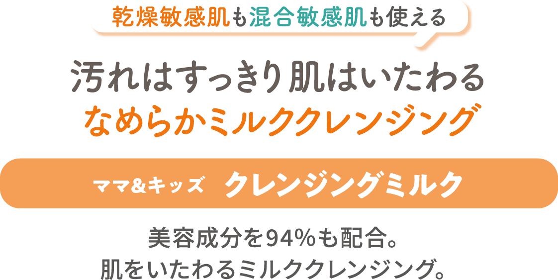 乾燥敏感肌も混合敏感肌も使える、汚れはすっきり肌はいたわるなめらかミルククレンジング【ママ&キッズ クレンジングミルク】美容成分を94％も配合。肌をいたわるミルククレンジング。