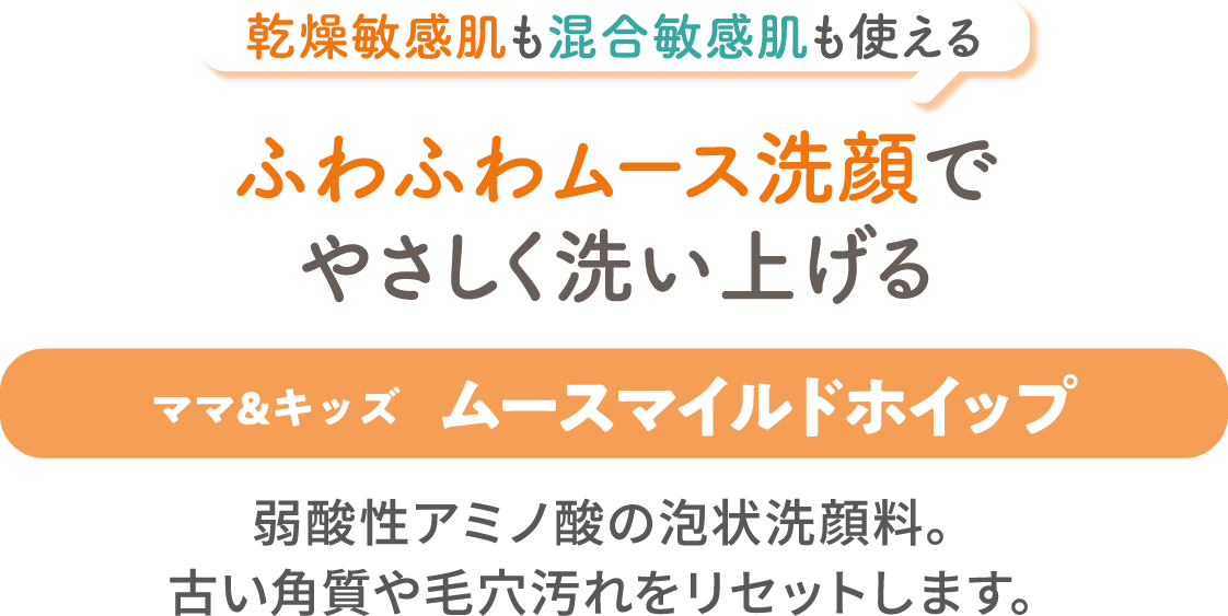 乾燥敏感肌も混合敏感肌も使える、ふわふわムース洗顔でやさしく洗い上げる【ママ&キッズ ムースマイルドホイップ】弱酸性アミノ酸の泡状洗顔料。古い角質や毛穴汚れをリセットします。
