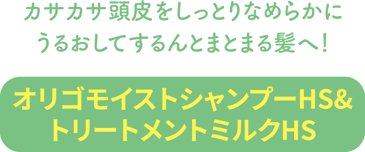 カサカサ頭皮をしっとりなめらかにうるおしてするんとまとまる髪へ!【オリゴモイストシャンプーHS&トリートメントミルクHS】