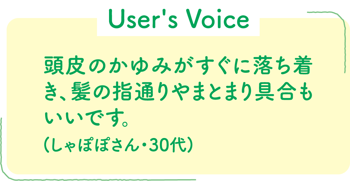 【User's Voice】頭皮のかゆみがすぐに落ち着き、髪の指通りやまとまり具合もいいです。(しゃぽぽさん・30代)