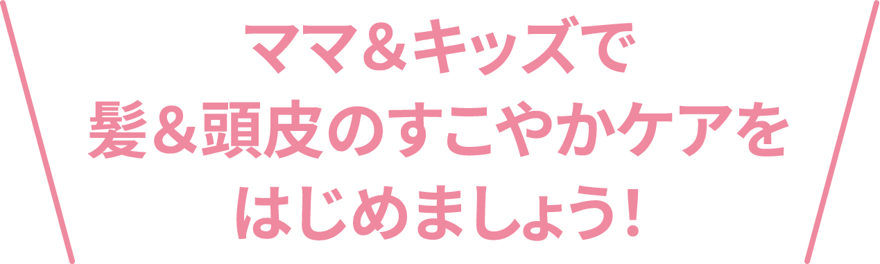 ママ＆キッズで髪＆頭皮のすこやかケアをはじめましょう！