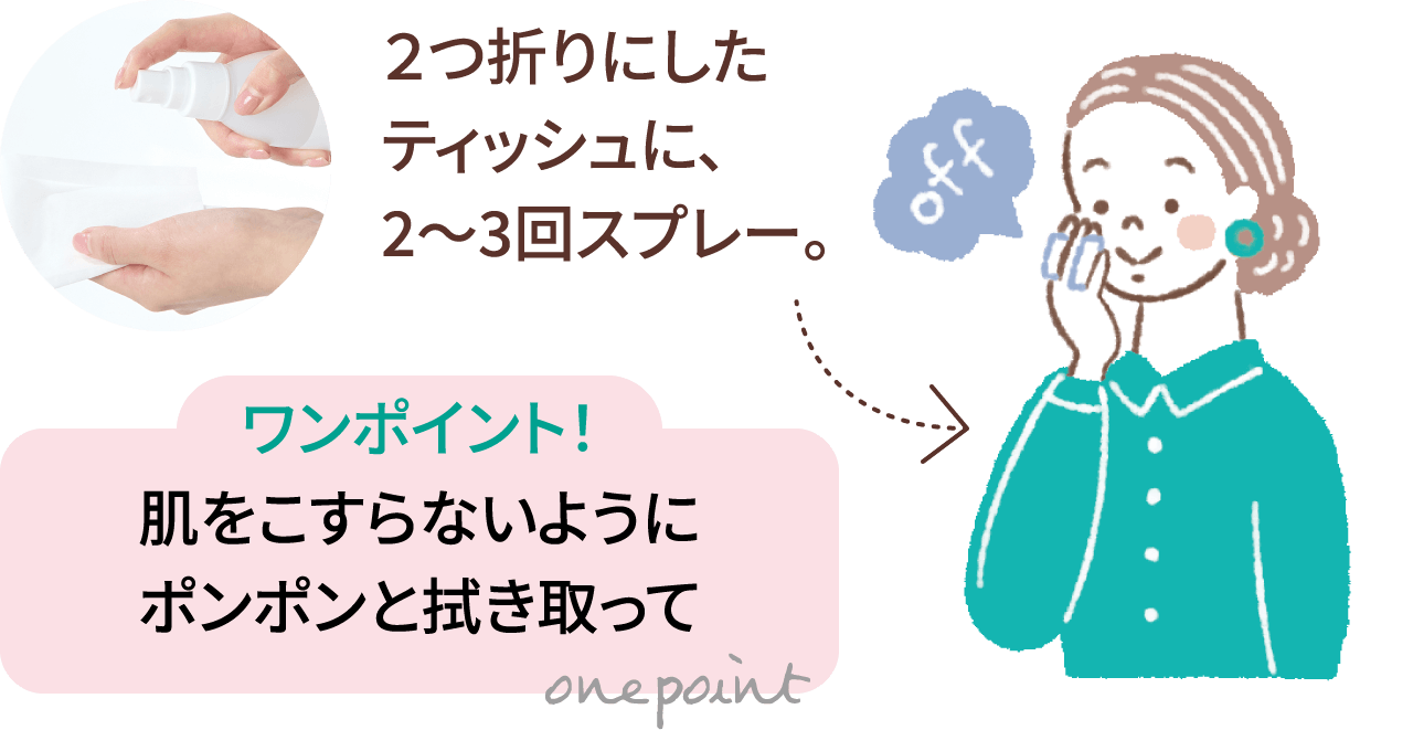 2つ折りにしたティッシュに、2〜3回スプレー。ワンポイント！：肌をこすらないようポンポンと拭き取って