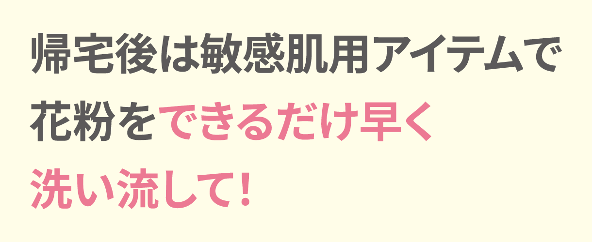 帰宅後は敏感肌用アイテムで花粉をできるだけ早く洗い流して！