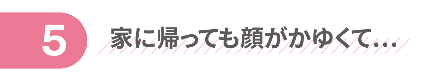 家に帰っても顔がかゆくて…