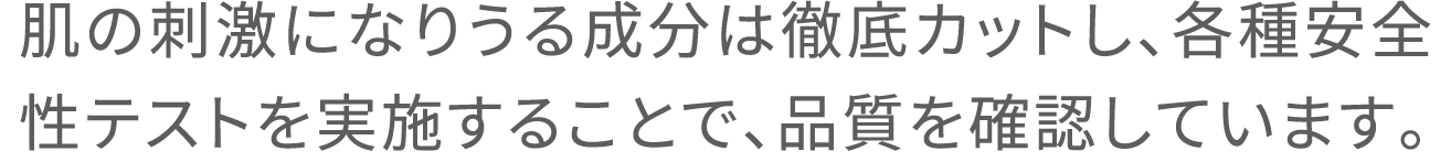 肌の刺激になりうる成分は徹底カットし、各種安全性テストを実施することで、品質を確認しています。