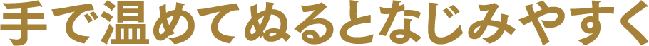 手で温めてぬるとなじみやすく
