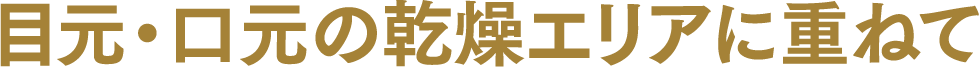 目元・口元の乾燥エリアに重ねて