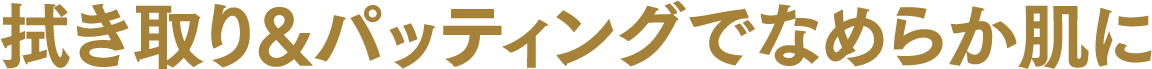 拭き取り&パッティングでなめらか肌に