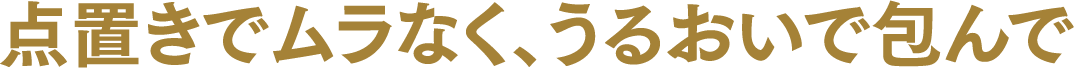 点置きでムラなく、うるおいで包んで