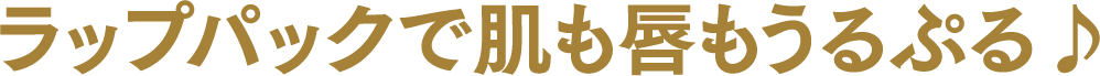 ラップパックで肌も唇もうるぷる♪