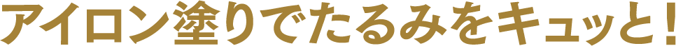 アイロン塗りでたるみをキュッと！