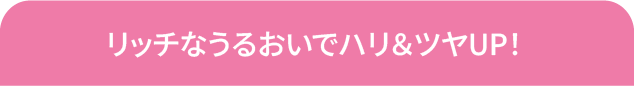 リッチなうるおいでハリ＆ツヤUP！