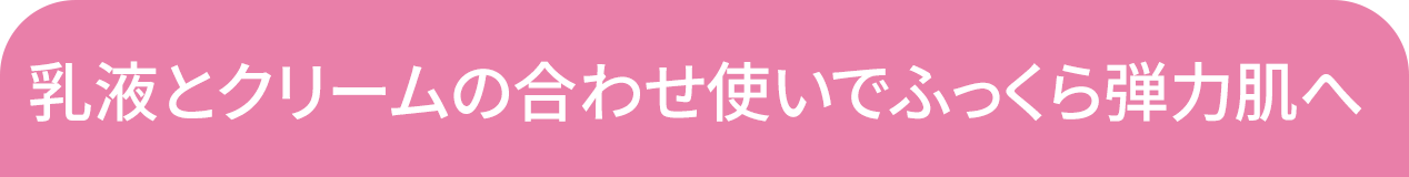 乳液とクリームの合わせ使いでふっくら弾力肌へ
