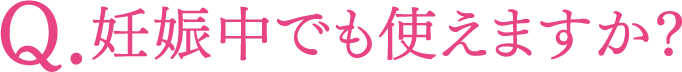 Q.妊娠中でも使えますか？