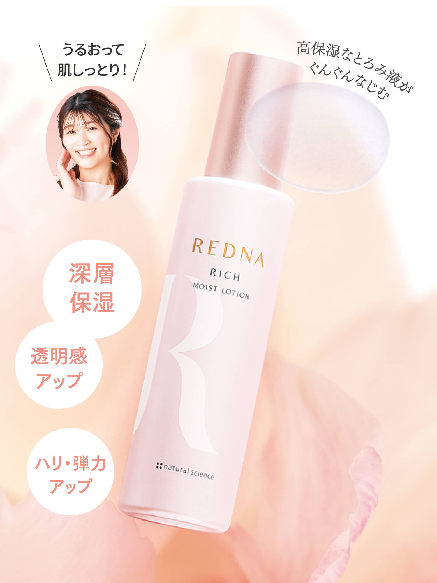 深層保湿 / 透明感アップ / ハリ・弾力アップ / 高保湿なとろみ液がぐんぐんなじむ / うるおって肌しっとり！