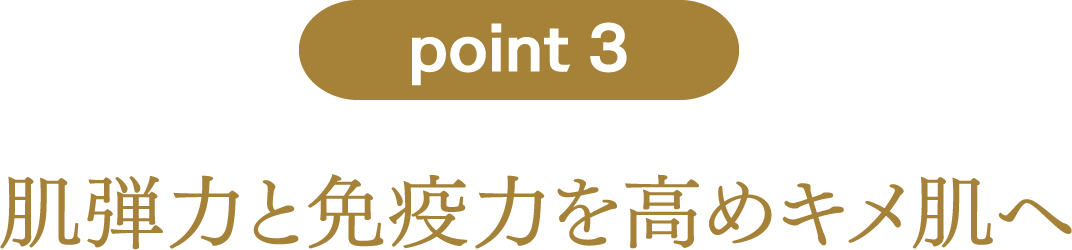 point3：肌弾力と免疫力を高めキメ肌へ