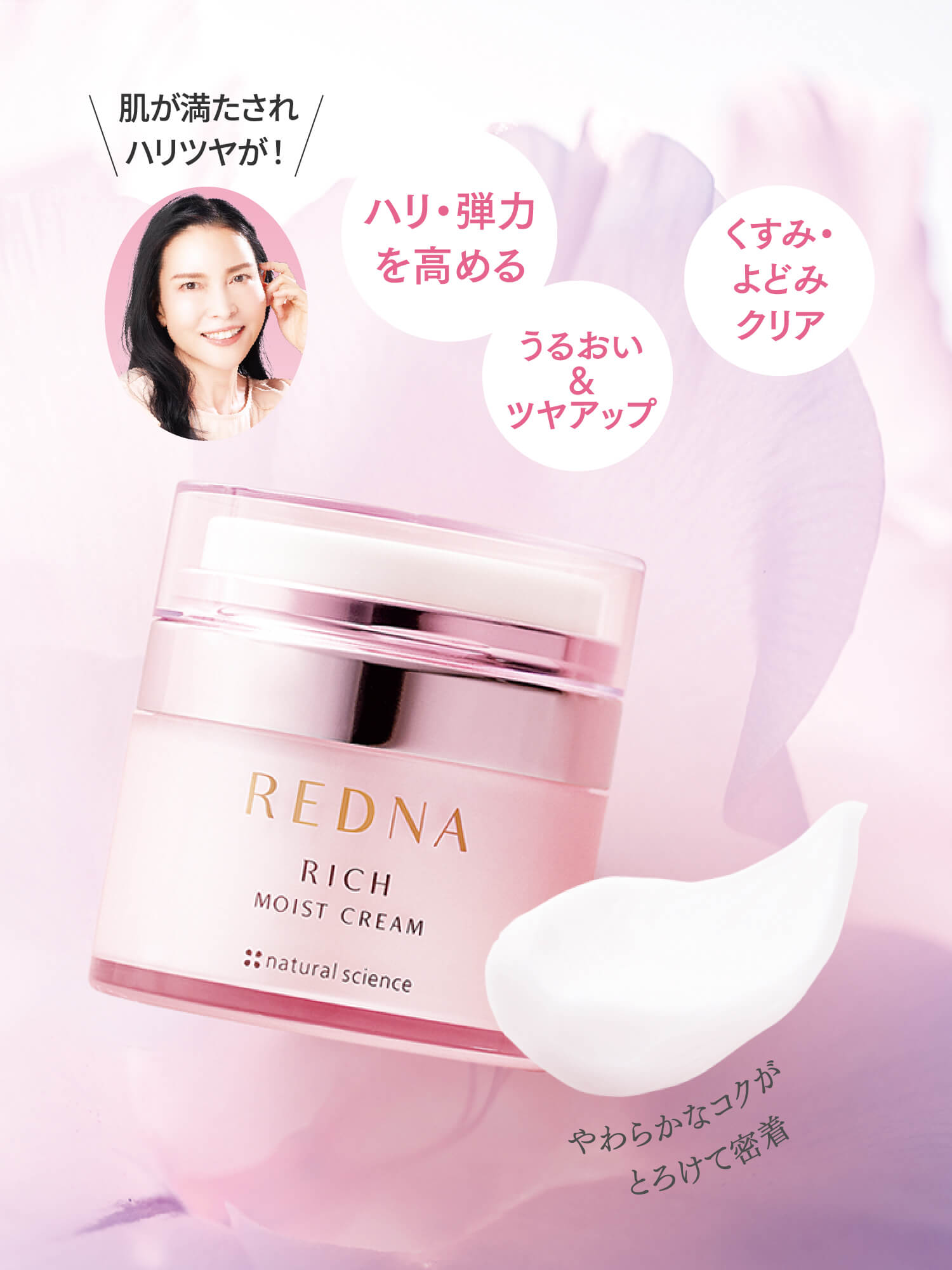 ハリ・弾力 / うるおい＆ツヤアップ / くすみ・よどみクリア / やわらかなコクがとろけて密着 / 肌が満たされハリツヤが！