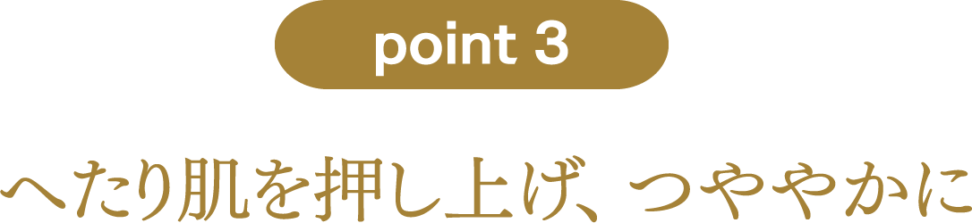 point3：へたり肌を押し上げ、 つややかに