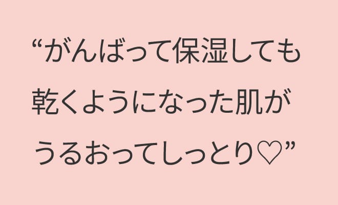 がんばって保湿しても乾くようになった肌がうるおってしっとり♡