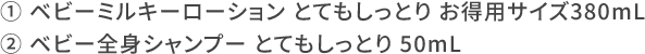 ① ベビーミルキーローション とてもしっとり お得用サイズ380mL ② ベビー全身シャンプー とてもしっとり 50mL