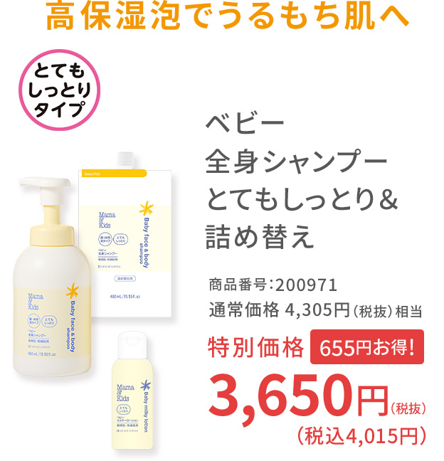 高保湿泡でうるもち肌へ ベビー全身シャンプー とてもしっとり＆詰め替え 商品番号：200971 通常価格 4,305円（税抜）相当 特別価格 3,650円（税込4,015円）655円お得！