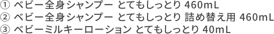 ① ベビー全身シャンプー とてもしっとり 460mL ② ベビー全身シャンプー とてもしっとり 詰め替え用 460mL ③ ベビーミルキーローション とてもしっとり 40mL