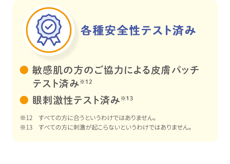 各種安全性テスト済み 敏感肌の方のご協力による皮膚パッチテスト済み 眼刺激性テスト済み