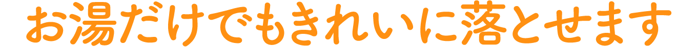 お湯だけでもきれいに落とせます