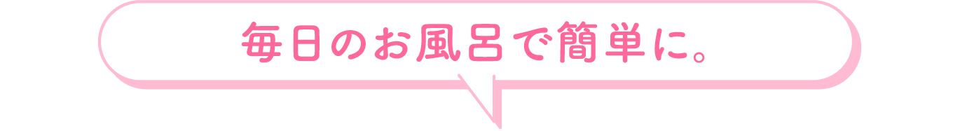 毎日のお風呂で簡単に。