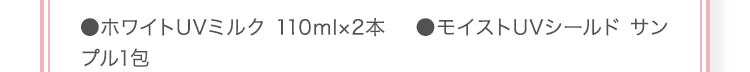 ●ホワイトUVミルク 110ml×2本 ●モイストUVシールド サンプル1包