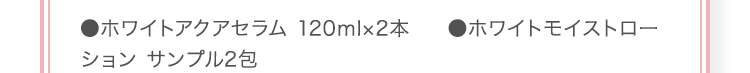 ●ホワイトアクアセラム 120ml×2本  ●ホワイトモイストローション サンプル2包