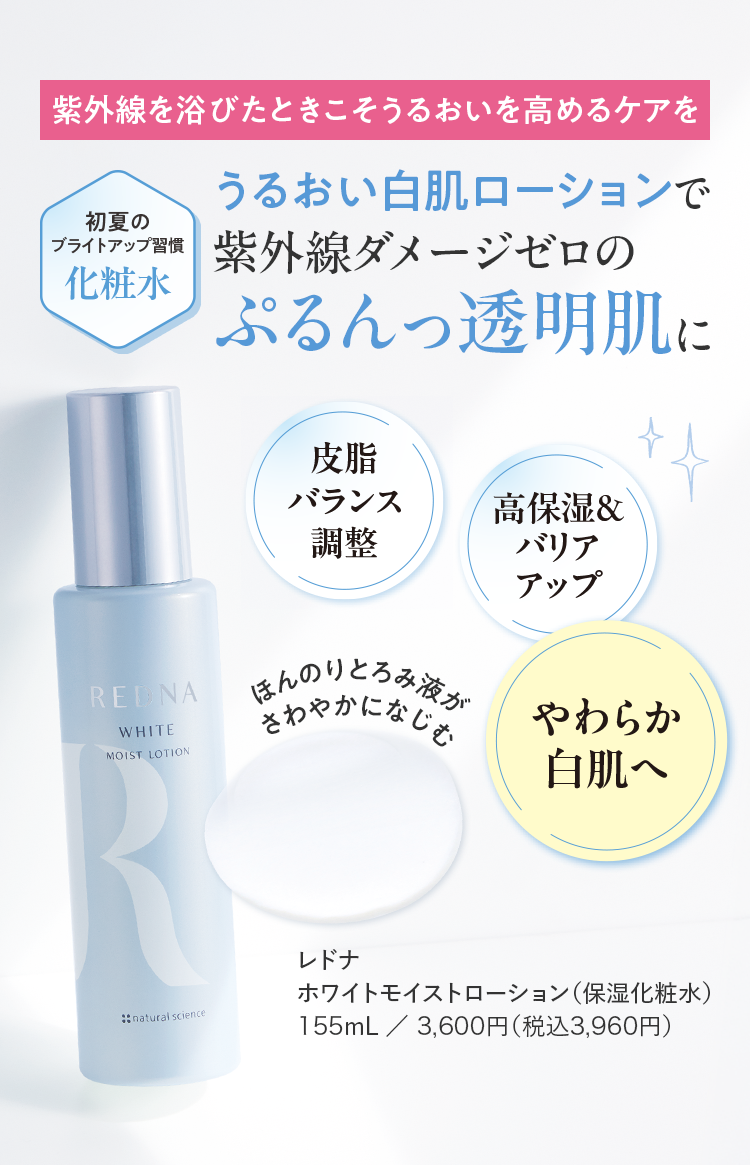 うるおい白肌ローションで紫外線ダメージゼロのぷるんっ透明肌に レドナ ホワイトモイストローション（保湿化粧水） 155mL／3,600円（税込3,960円）