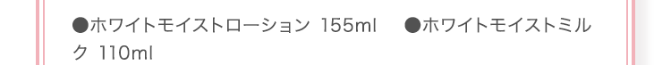 ●ホワイトモイストローション 155ml ●ホワイトモイストミルク 110ml