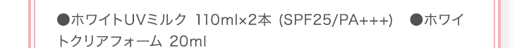 ●ホワイトUVミルク 110ml×2本 (SPF25/PA+++) ●ホワイトクリアフォーム 20ml