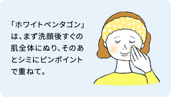 「ホワイトペンタゴン」は、まず洗顔後すぐの肌全体にぬり、そのあとシミにピンポイントで重ねて。
