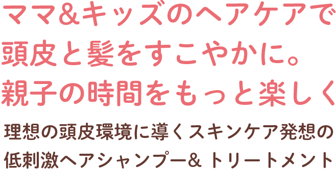 【産後の抜け毛や頭皮のかゆみに】ママ&キッズのヘアケアで頭皮と髪をすこやかに。親子の時間をもっと楽しく - 理想の頭皮環境に導くスキンケア発想の低刺激ヘアシャンプー&トリートメント