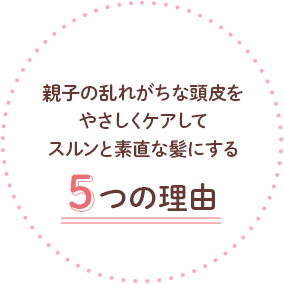 親子の乱れがちな頭皮をやさしくケアしてスルンと素直な髪にする5つの理由