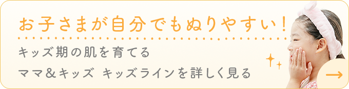 お子さまが自分でもぬりやすい！ キッズ期の肌を育てる ママ＆キッズ キッズラインを詳しく見る