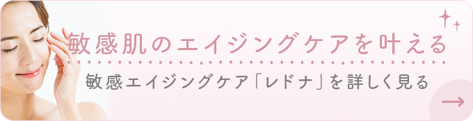 敏感肌のエイジングケアを叶える 敏感エイジングケア「レドナ」を詳しく見る