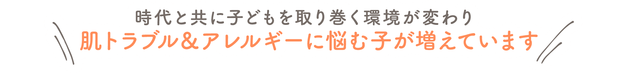 時代と共に子どもを取り巻く環境が変わり肌トラブル＆アレルギーに悩む子が増えています