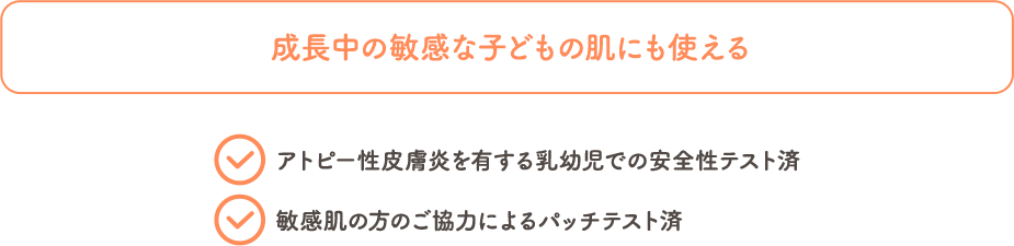 敏感な子どもの肌にも使える 連用試験済 アトピー性皮膚炎を有する乳幼児での安全性テスト済 敏感肌の方のご協力によるパッチテスト済