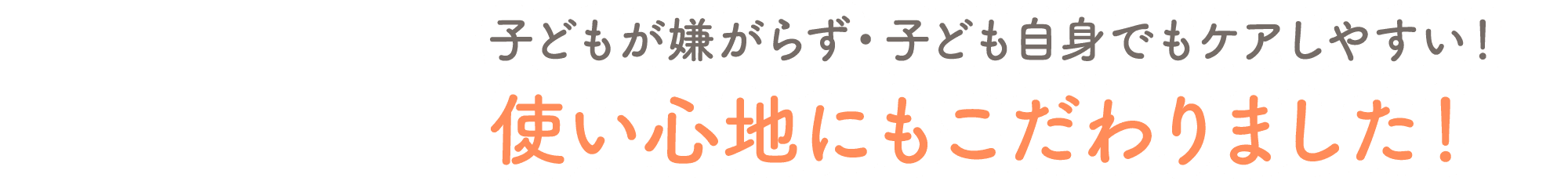 子どもが嫌がらず・子ども自身でもケアしやすい！使い心地にもこだわりました！