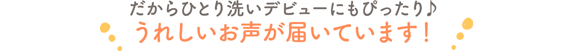 だからひとり洗いデビューにもぴったり♪うれしいお声がと届いています！