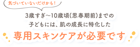 子どもには、子どもの肌の成長に特化した専用スキンケアが必要です