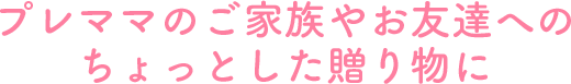 プレママのご家族やお友達へのちょっとした贈り物に